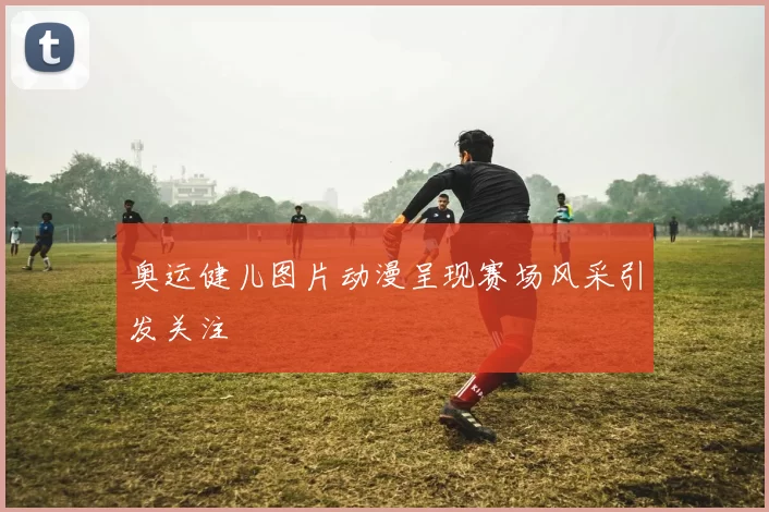 奥运健儿图片动漫呈现赛场风采引发关注