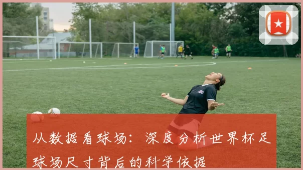 从数据看球场:深度分析世界杯足球场尺寸背后的科学依据