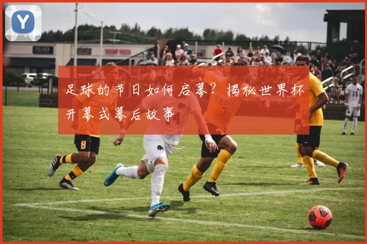 足球的节日如何启幕?揭秘世界杯开幕式幕后故事