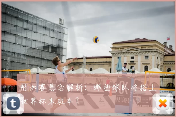 附加赛悬念解析：哪些球队将搭上世界杯末班车？