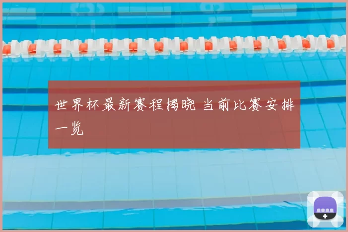 世界杯最新赛程揭晓 当前比赛安排一览
