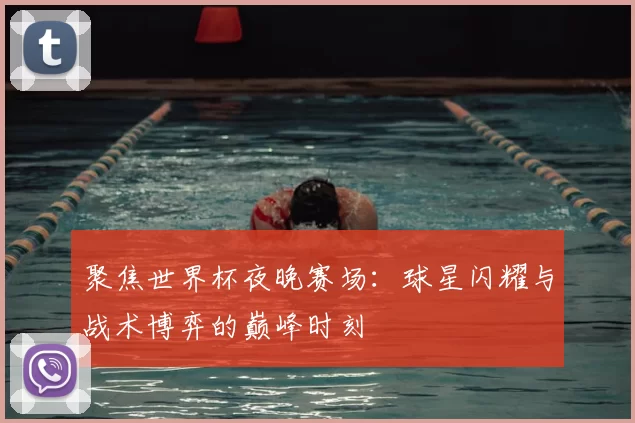 聚焦世界杯夜晚赛场：球星闪耀与战术博弈的巅峰时刻