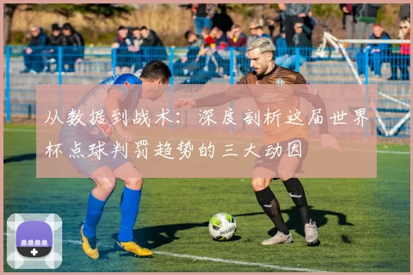 从数据到战术：深度剖析这届世界杯点球判罚趋势的三大动因