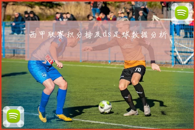 西甲联赛积分榜及ds足球数据分析