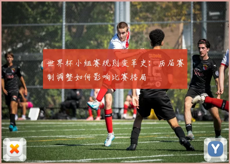 世界杯小组赛规则变革史:历届赛制调整如何影响比赛格局