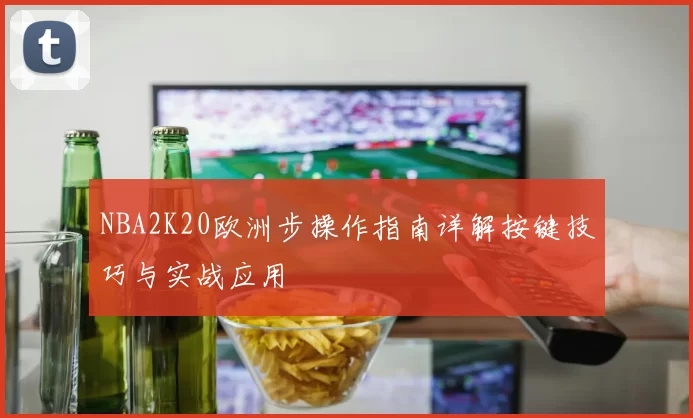 NBA2K20欧洲步操作指南详解按键技巧与实战应用