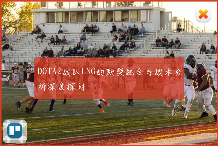 DOTA2战队LNG的默契配合与战术分析深度探讨