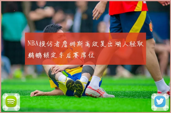 NBA模仿者詹姆斯高效复出湖人轻取鹈鹕锁定季后赛席位