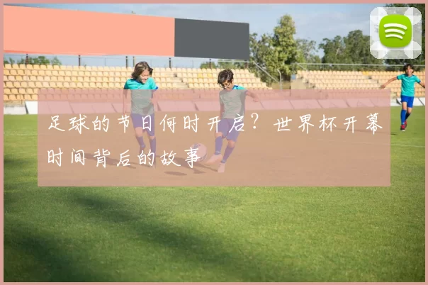 足球的节日何时开启？世界杯开幕时间背后的故事