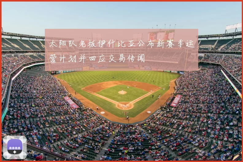 太阳队老板伊什比亚公布新赛季运营计划并回应交易传闻