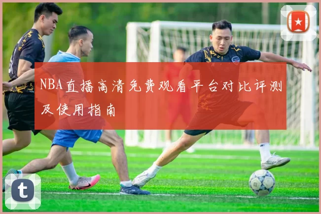 NBA直播高清免费观看平台对比评测及使用指南