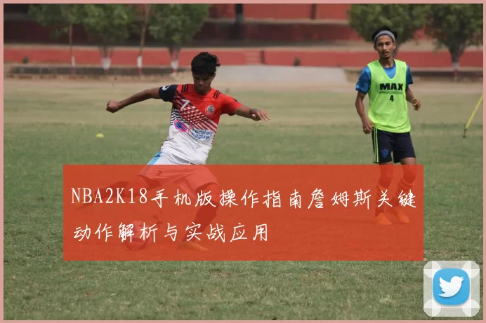 NBA2K18手机版操作指南詹姆斯关键动作解析与实战应用