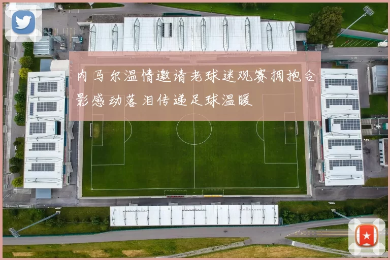 内马尔温情邀请老球迷观赛拥抱合影感动落泪传递足球温暖