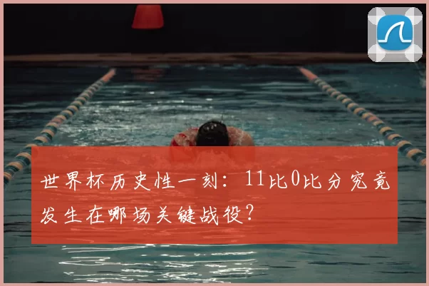 世界杯历史性一刻：11比0比分究竟发生在哪场关键战役？