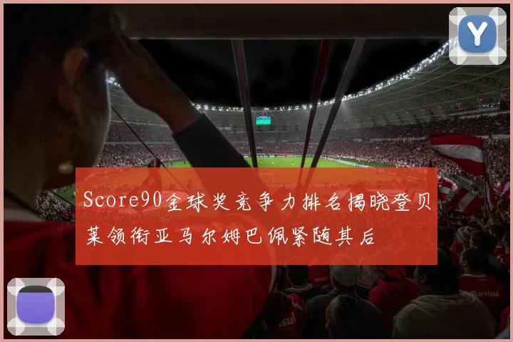 Score90金球奖竞争力排名揭晓登贝莱领衔亚马尔姆巴佩紧随其后