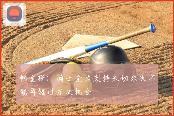 帕金斯：骑士全力支持米切尔决不能再错过东决机会