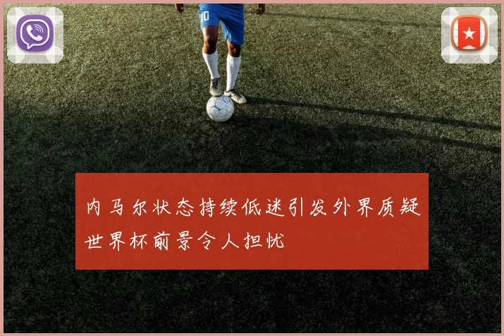 内马尔状态持续低迷引发外界质疑世界杯前景令人担忧