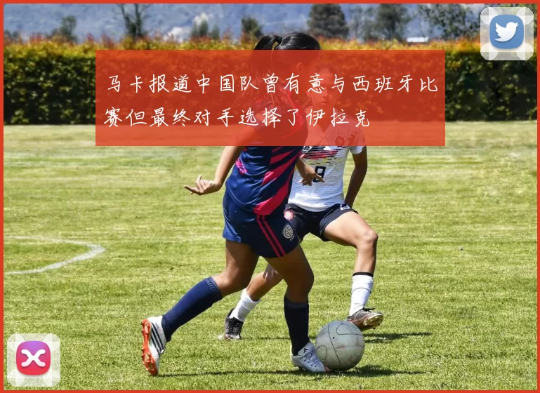 马卡报道中国队曾有意与西班牙比赛但最终对手选择了伊拉克