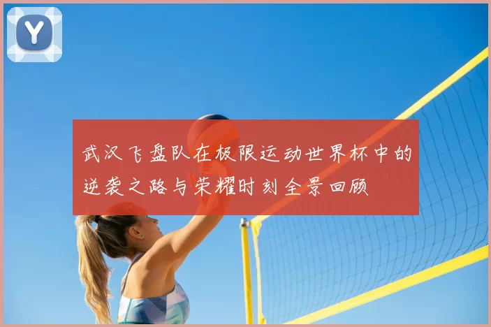武汉飞盘队在极限运动世界杯中的逆袭之路与荣耀时刻全景回顾