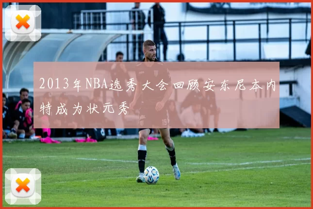 2013年NBA选秀大会回顾安东尼本内特成为状元秀
