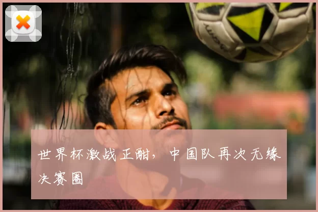 世界杯激战正酣，中国队再次无缘决赛圈