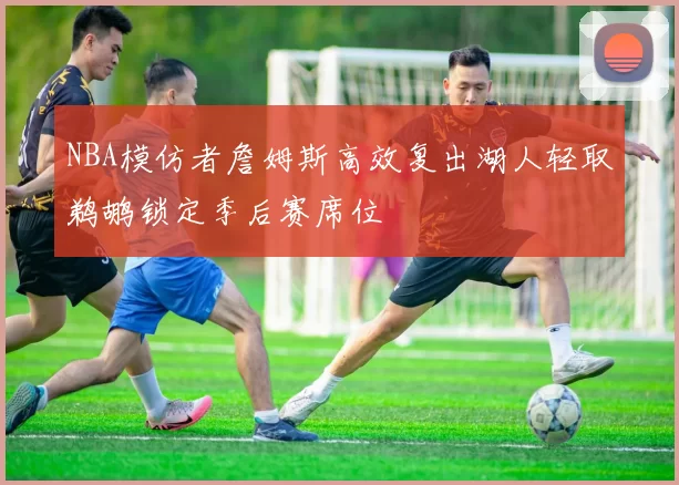 NBA模仿者詹姆斯高效复出湖人轻取鹈鹕锁定季后赛席位