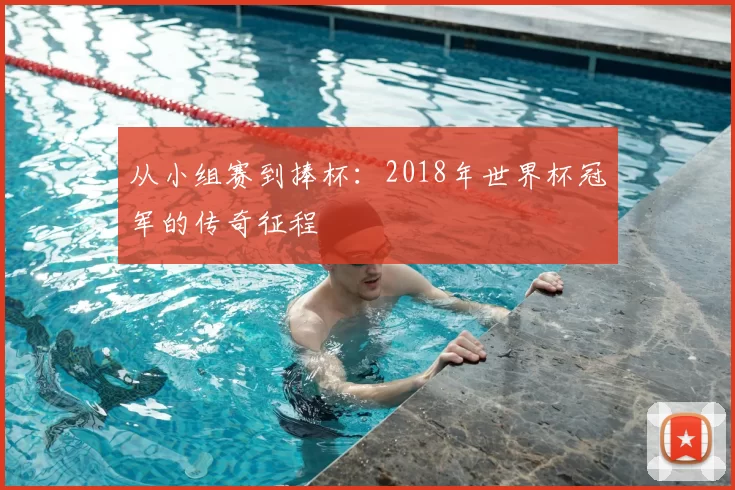 从小组赛到捧杯:2018年世界杯冠军的传奇征程