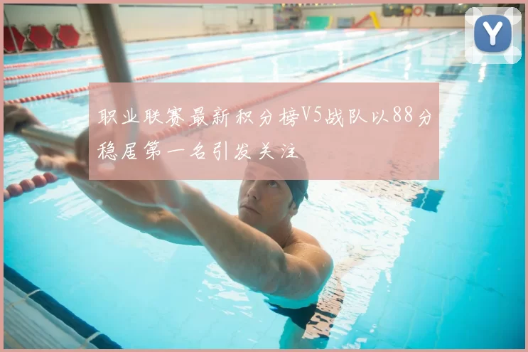 职业联赛最新积分榜V5战队以88分稳居第一名引发关注