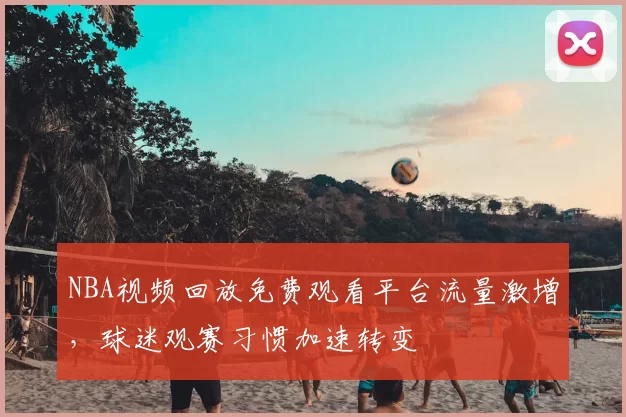 NBA视频回放免费观看平台流量激增，球迷观赛习惯加速转变
