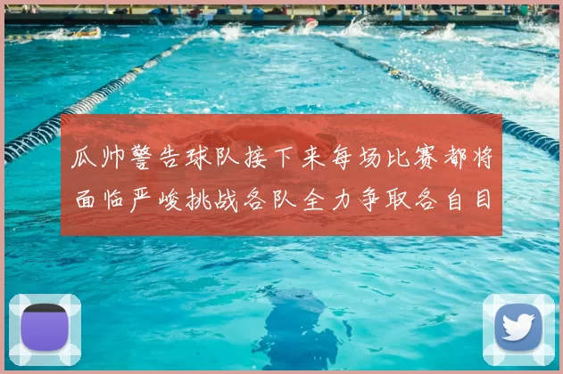 瓜帅警告球队接下来每场比赛都将面临严峻挑战各队全力争取各自目标