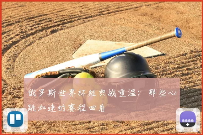 俄罗斯世界杯经典战重温：那些心跳加速的赛程回看