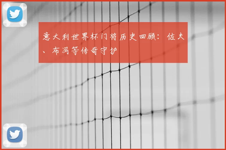意大利世界杯门将历史回顾：佐夫、布冯等传奇守护