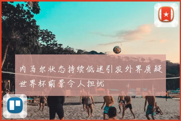 内马尔状态持续低迷引发外界质疑世界杯前景令人担忧