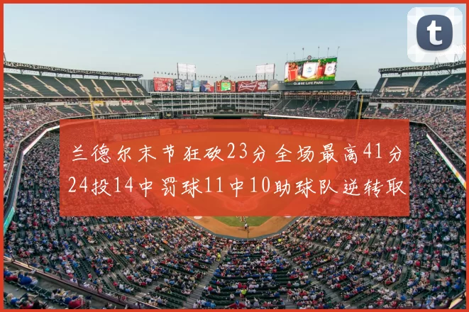 兰德尔末节狂砍23分全场最高41分24投14中罚球11中10助球队逆转取胜