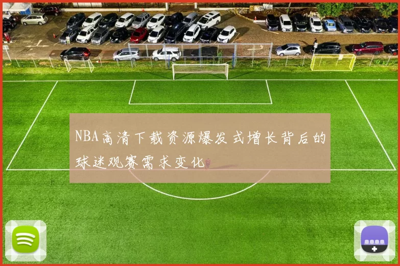 NBA高清下载资源爆发式增长背后的球迷观赛需求变化