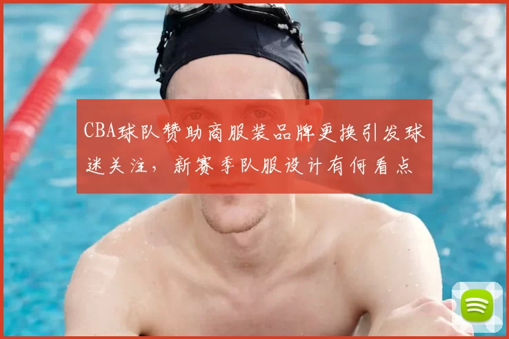 CBA球队赞助商服装品牌更换引发球迷关注，新赛季队服设计有何看点