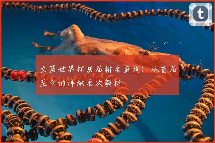 女篮世界杯历届排名查询：从首届至今的详细名次解析