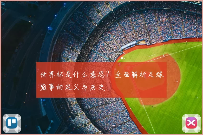 世界杯是什么意思？全面解析足球盛事的定义与历史