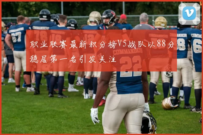 职业联赛最新积分榜V5战队以88分稳居第一名引发关注