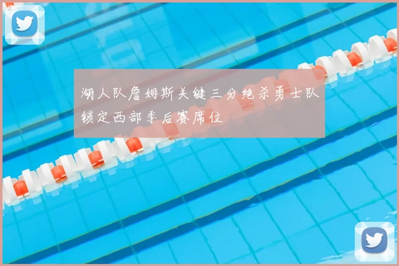 湖人队詹姆斯关键三分绝杀勇士队锁定西部季后赛席位