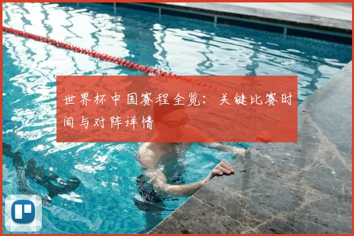 世界杯中国赛程全览：关键比赛时间与对阵详情