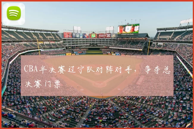 CBA半决赛辽宁队对阵对手,争夺总决赛门票