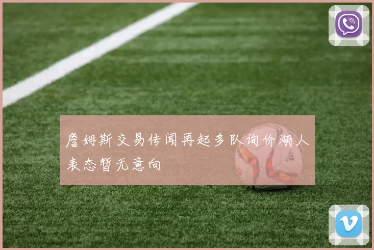 詹姆斯交易传闻再起多队询价湖人表态暂无意向