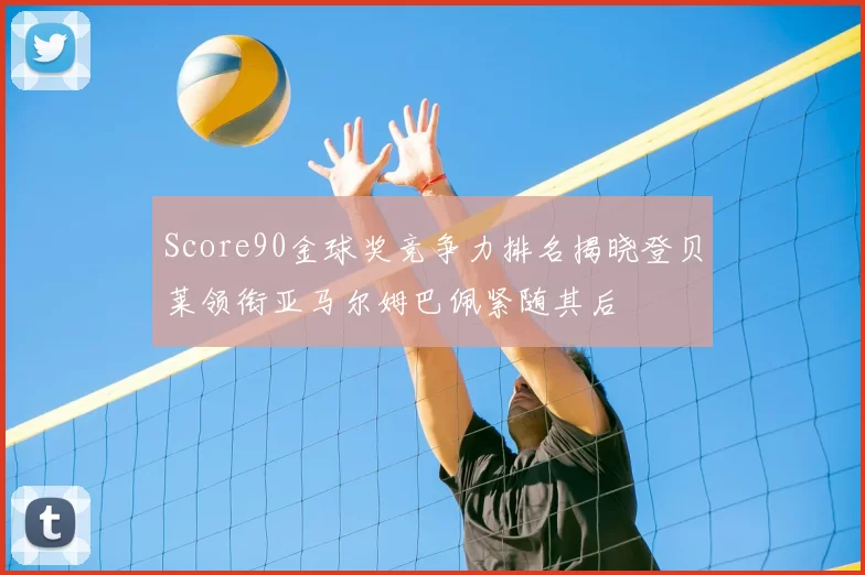 Score90金球奖竞争力排名揭晓登贝莱领衔亚马尔姆巴佩紧随其后