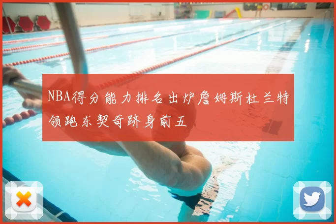 NBA得分能力排名出炉詹姆斯杜兰特领跑东契奇跻身前五