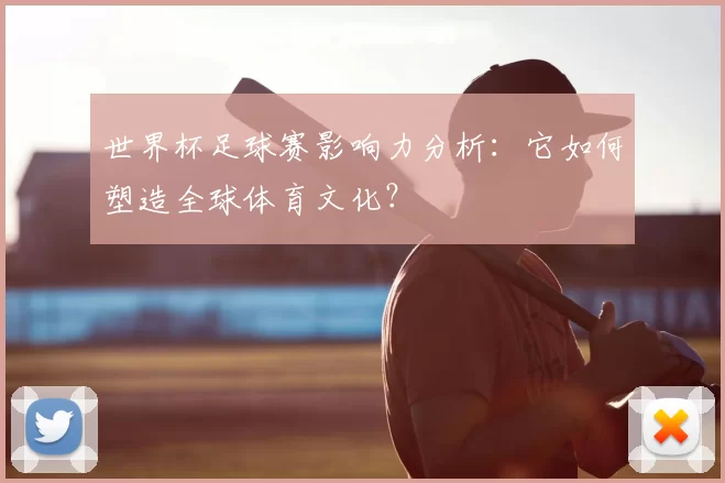 世界杯足球赛影响力分析:它如何塑造全球体育文化?