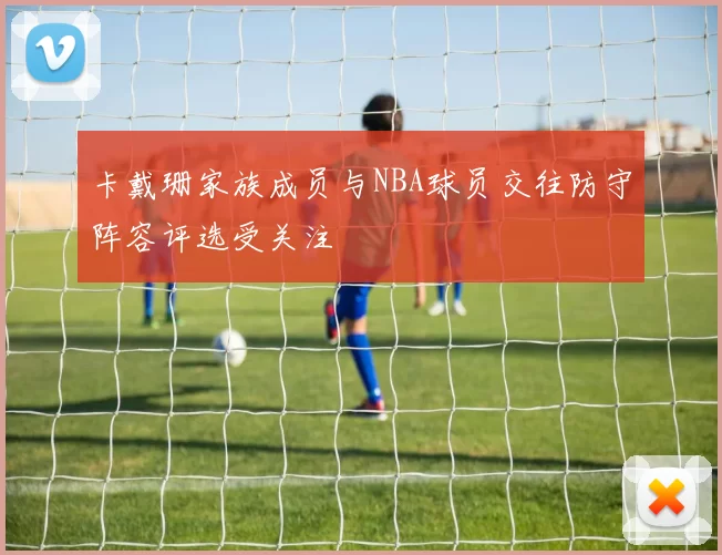 卡戴珊家族成员与NBA球员交往防守阵容评选受关注