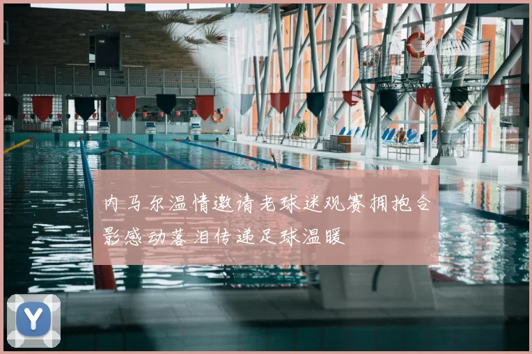 内马尔温情邀请老球迷观赛拥抱合影感动落泪传递足球温暖