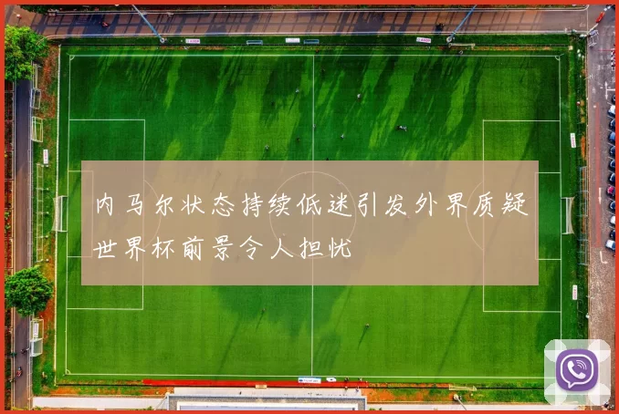 内马尔状态持续低迷引发外界质疑世界杯前景令人担忧