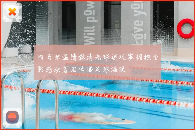 内马尔温情邀请老球迷观赛拥抱合影感动落泪传递足球温暖